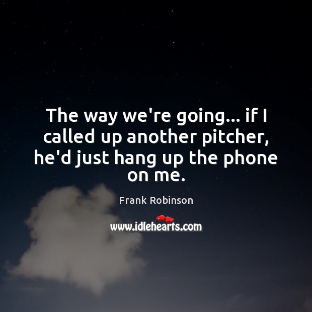The way we’re going… if I called up another pitcher, he’d just hang up the phone on me. Frank Robinson Picture Quote