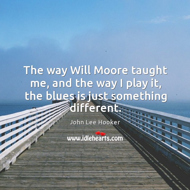 The way will moore taught me, and the way I play it, the blues is just something different. Image