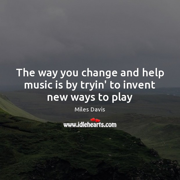 The way you change and help music is by tryin’ to invent new ways to play Miles Davis Picture Quote