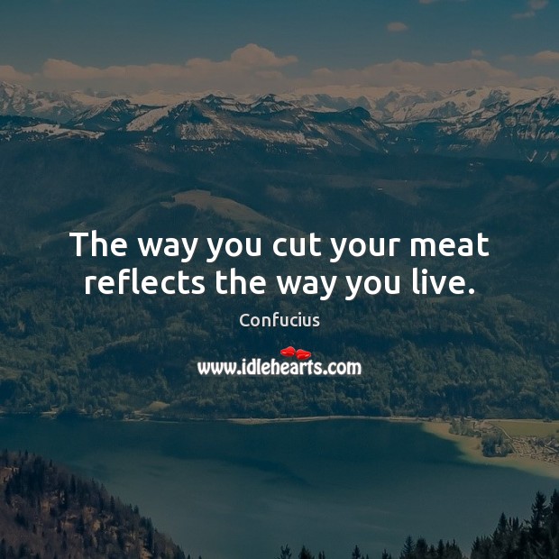 The way you cut your meat reflects the way you live. Confucius Picture Quote