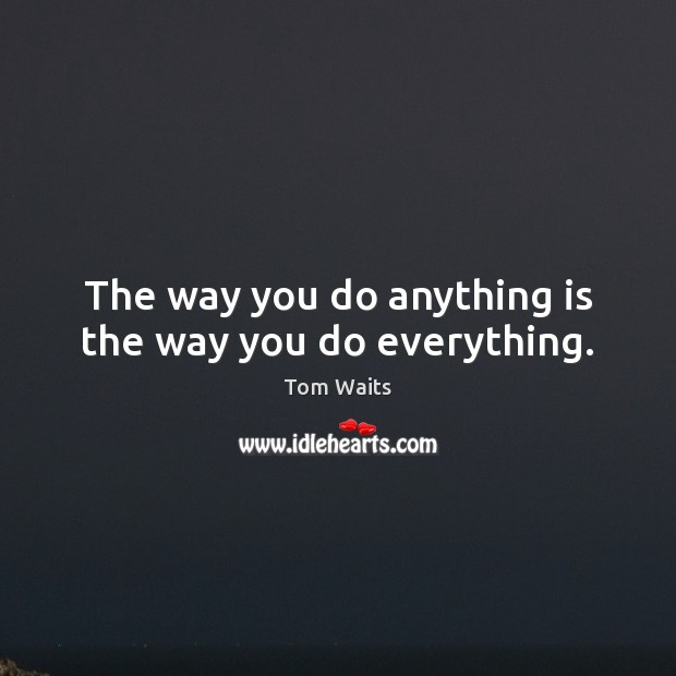 The way you do anything is the way you do everything. Image