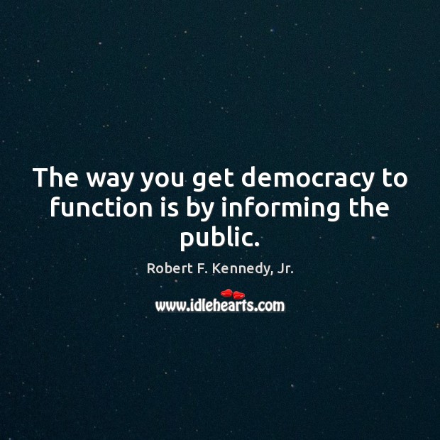 The way you get democracy to function is by informing the public. Robert F. Kennedy, Jr. Picture Quote