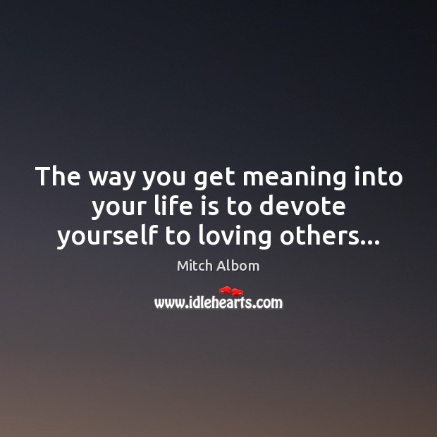 The way you get meaning into your life is to devote yourself to loving others… Image