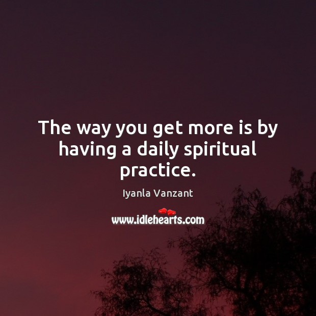The way you get more is by having a daily spiritual practice. Iyanla Vanzant Picture Quote