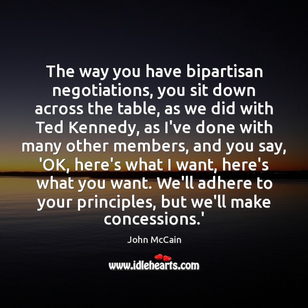 The way you have bipartisan negotiations, you sit down across the table, John McCain Picture Quote