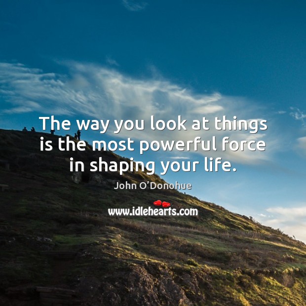 The way you look at things is the most powerful force in shaping your life. John O’Donohue Picture Quote