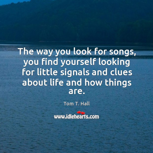 The way you look for songs, you find yourself looking for little signals and clues about life and how things are. Tom T. Hall Picture Quote