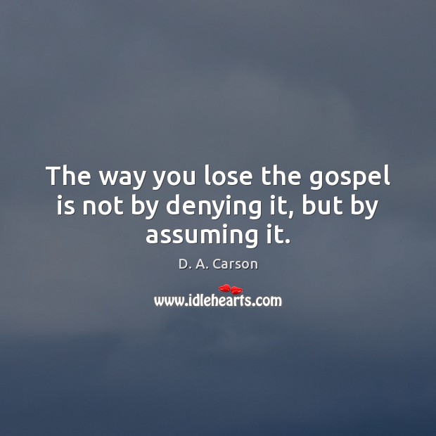 The way you lose the gospel is not by denying it, but by assuming it. D. A. Carson Picture Quote