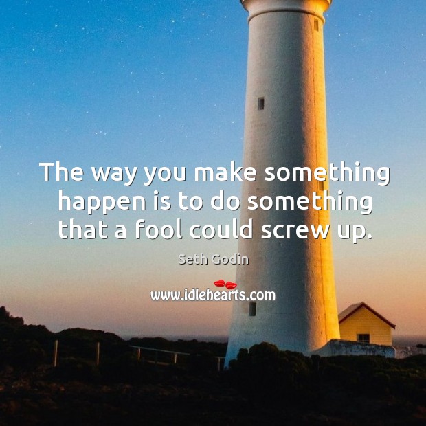 The way you make something happen is to do something that a fool could screw up. Image