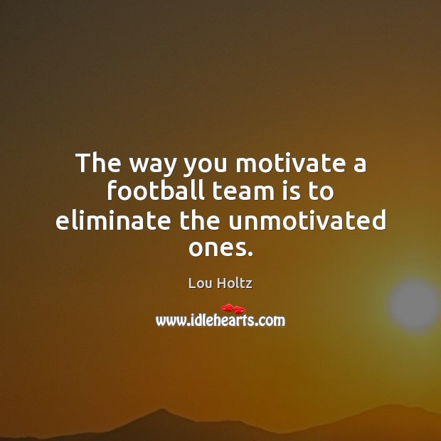 The way you motivate a football team is to eliminate the unmotivated ones. Image