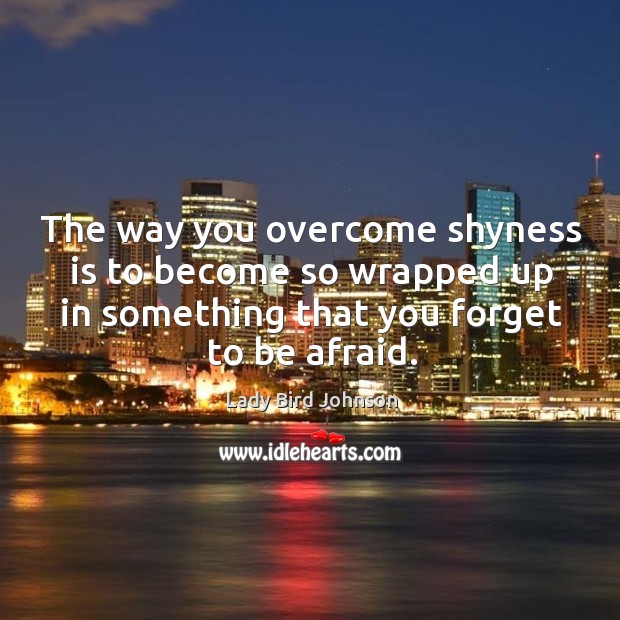 The way you overcome shyness is to become so wrapped up in something that you forget to be afraid. Afraid Quotes Image