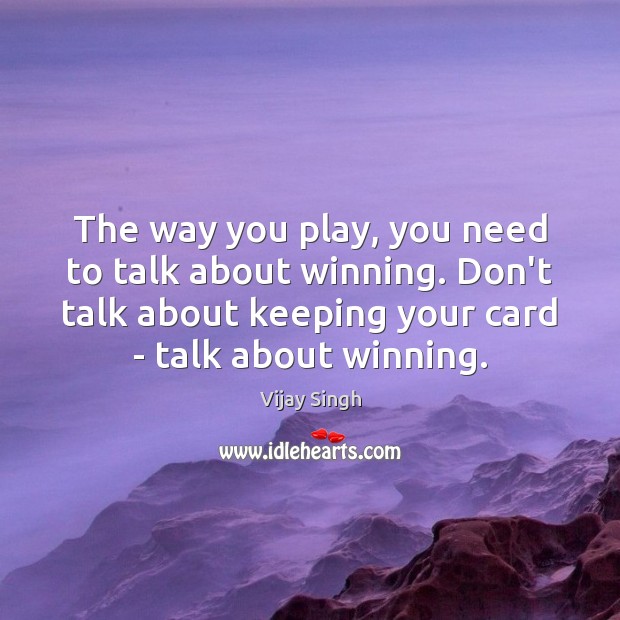 The way you play, you need to talk about winning. Don’t talk Vijay Singh Picture Quote