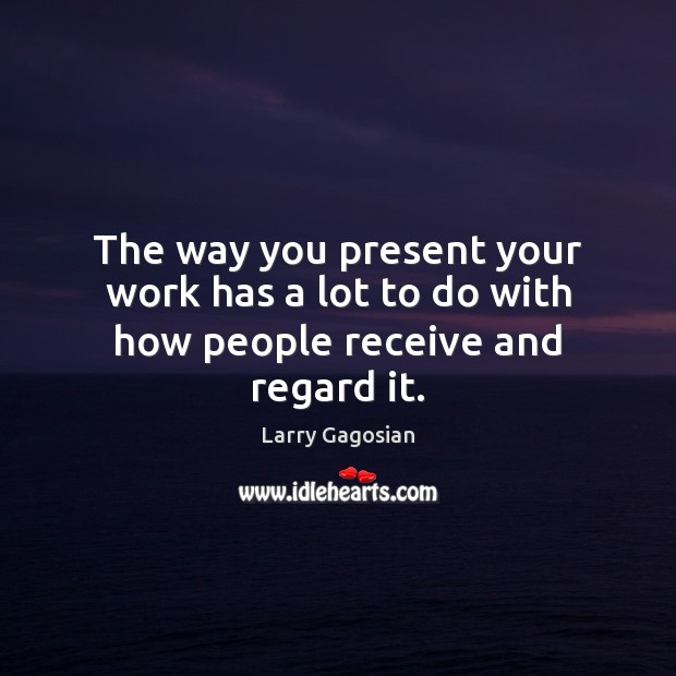 The way you present your work has a lot to do with how people receive and regard it. Larry Gagosian Picture Quote