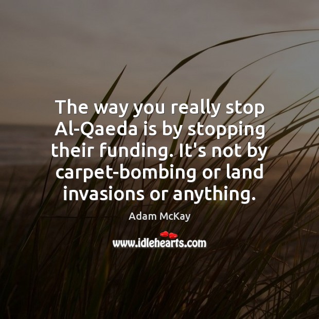 The way you really stop Al-Qaeda is by stopping their funding. It’s Adam McKay Picture Quote