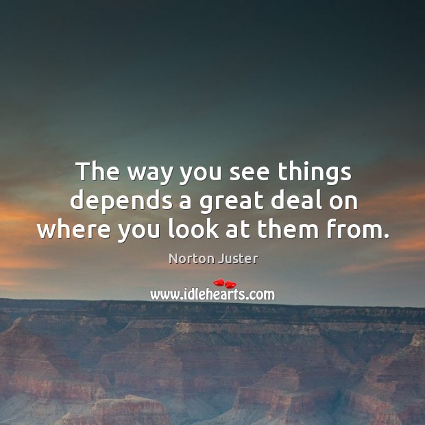 The way you see things depends a great deal on where you look at them from. Norton Juster Picture Quote