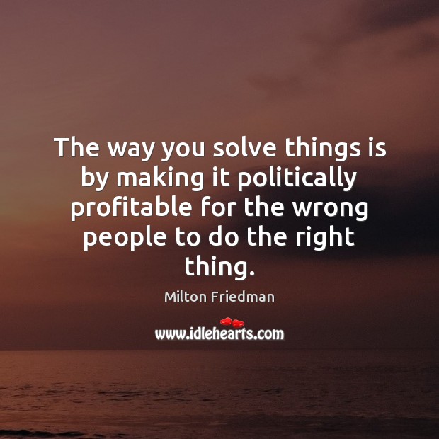 The way you solve things is by making it politically profitable for Milton Friedman Picture Quote