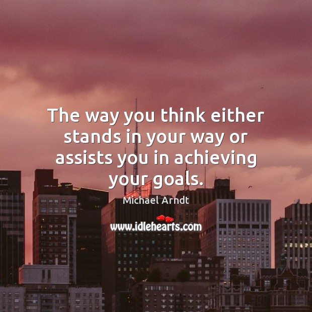 The way you think either stands in your way or assists you in achieving your goals. Michael Arndt Picture Quote
