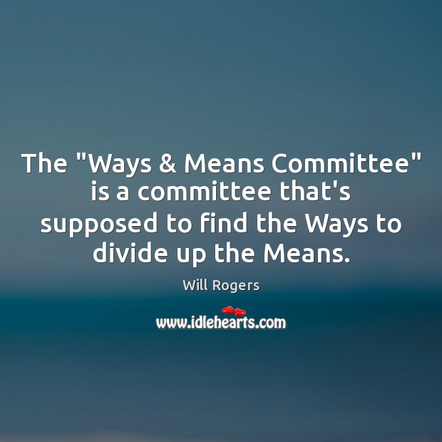 The “Ways & Means Committee” is a committee that’s supposed to find the Will Rogers Picture Quote