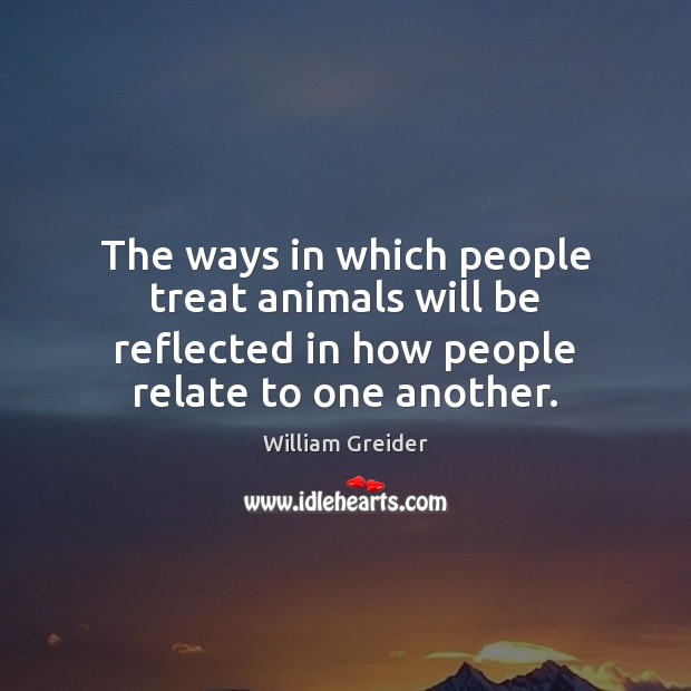 The ways in which people treat animals will be reflected in how William Greider Picture Quote