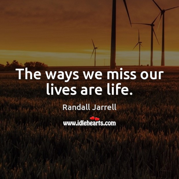 The ways we miss our lives are life. Randall Jarrell Picture Quote