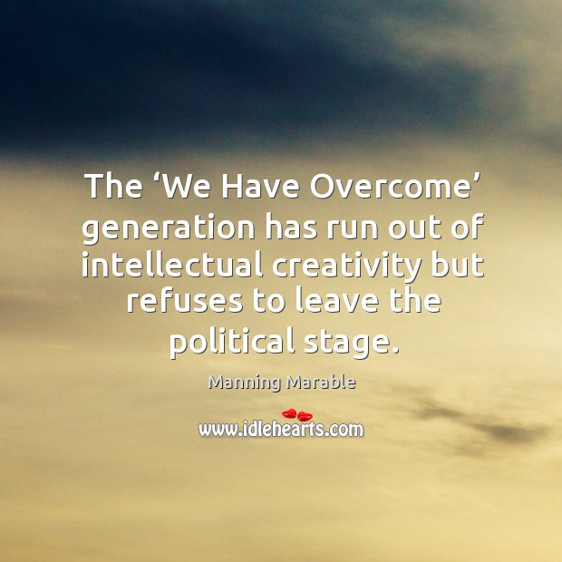 The ‘we have overcome’ generation has run out of intellectual creativity but refuses to leave the political stage. Manning Marable Picture Quote