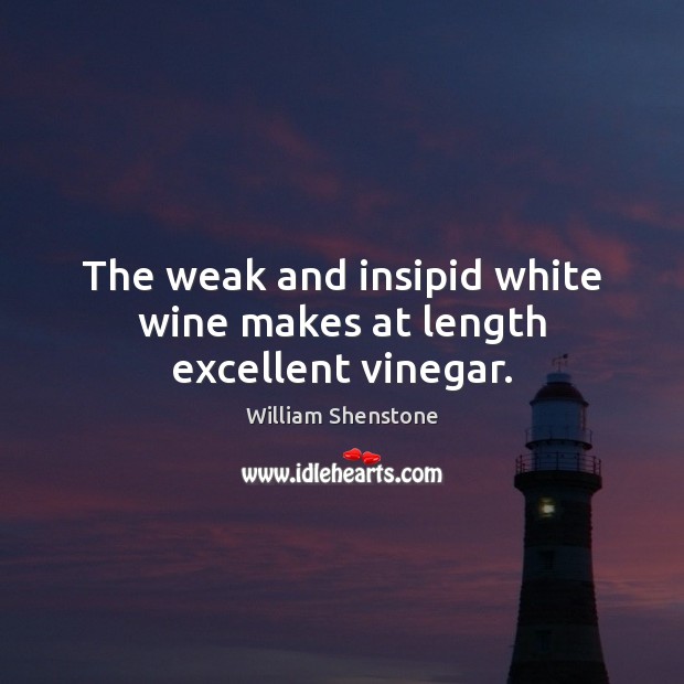 The weak and insipid white wine makes at length excellent vinegar. William Shenstone Picture Quote