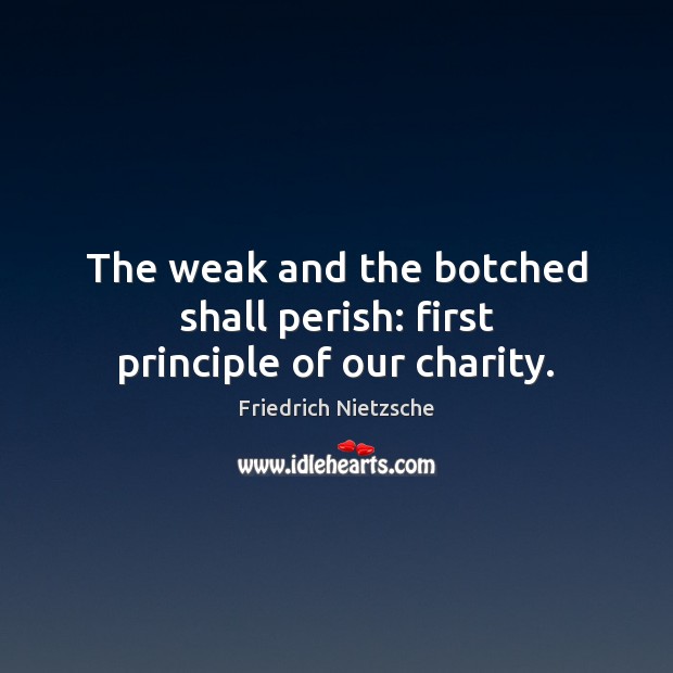 The weak and the botched shall perish: first principle of our charity. Friedrich Nietzsche Picture Quote