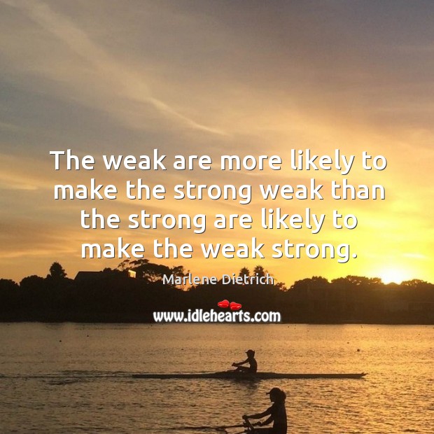The weak are more likely to make the strong weak than the strong are likely to make the weak strong. Marlene Dietrich Picture Quote