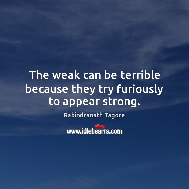 The weak can be terrible because they try furiously to appear strong. Image