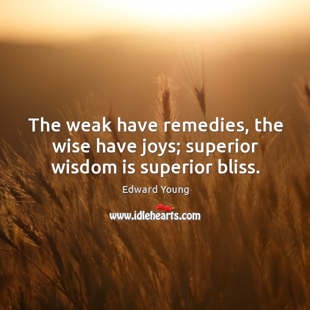 The weak have remedies, the wise have joys; superior wisdom is superior bliss. Edward Young Picture Quote