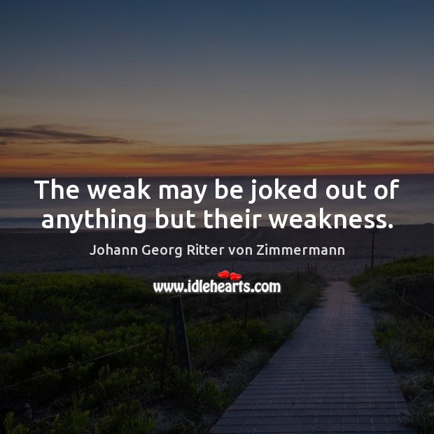 The weak may be joked out of anything but their weakness. Johann Georg Ritter von Zimmermann Picture Quote