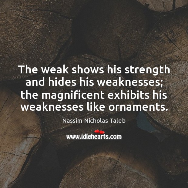 The weak shows his strength and hides his weaknesses; the magnificent exhibits Nassim Nicholas Taleb Picture Quote
