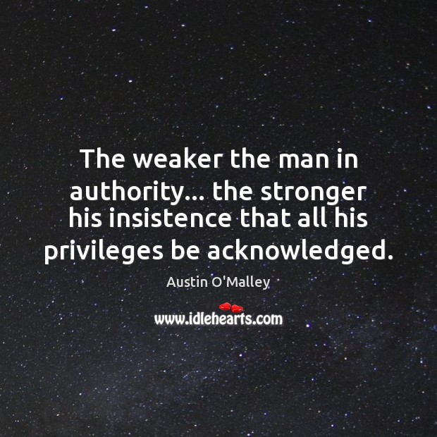 The weaker the man in authority… the stronger his insistence that all Austin O’Malley Picture Quote