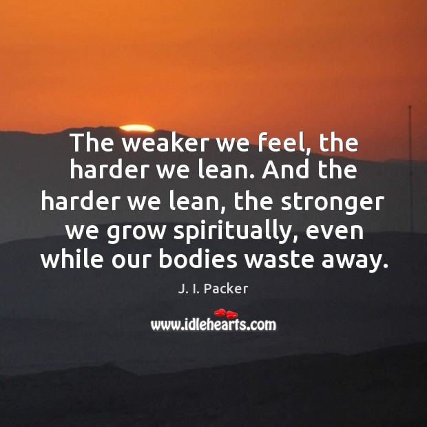 The weaker we feel, the harder we lean. And the harder we Image