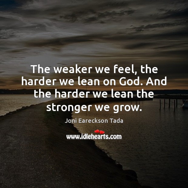 The weaker we feel, the harder we lean on God. And the Joni Eareckson Tada Picture Quote