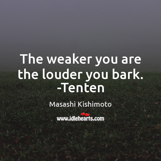 The weaker you are the louder you bark. -Tenten Masashi Kishimoto Picture Quote