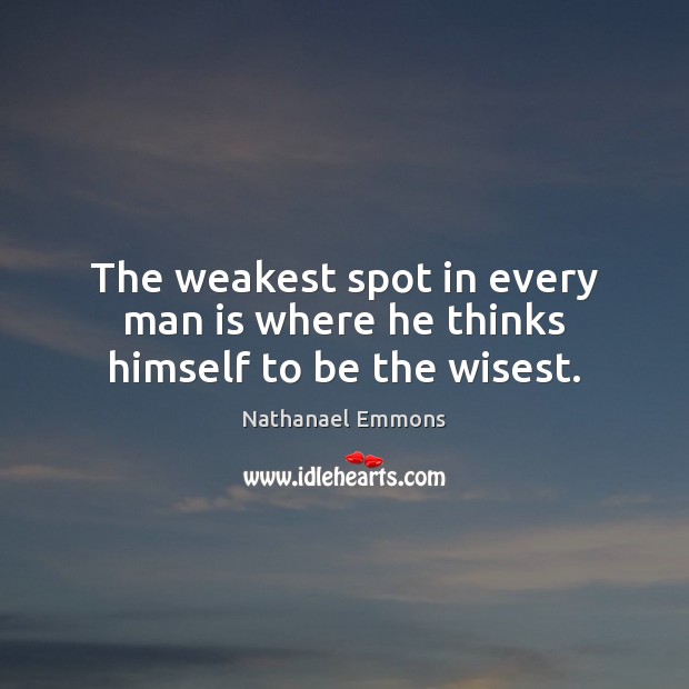 The weakest spot in every man is where he thinks himself to be the wisest. Nathanael Emmons Picture Quote