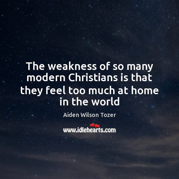 The weakness of so many modern Christians is that they feel too much at home in the world Aiden Wilson Tozer Picture Quote