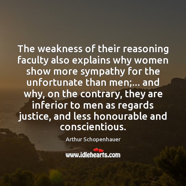 The weakness of their reasoning faculty also explains why women show more Arthur Schopenhauer Picture Quote