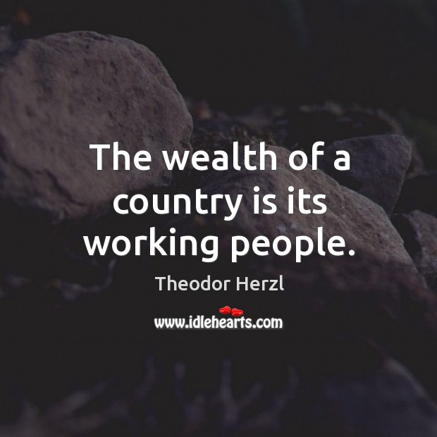 The wealth of a country is its working people. Theodor Herzl Picture Quote