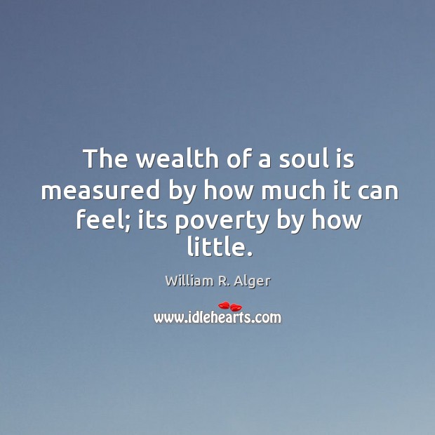 The wealth of a soul is measured by how much it can feel; its poverty by how little. William R. Alger Picture Quote