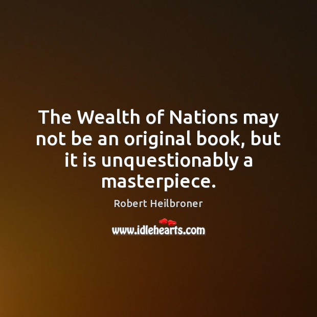 The Wealth of Nations may not be an original book, but it is unquestionably a masterpiece. Robert Heilbroner Picture Quote