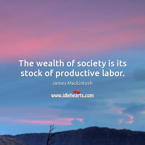 The wealth of society is its stock of productive labor. James Mackintosh Picture Quote