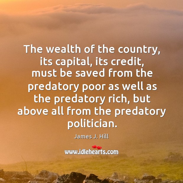 The wealth of the country, its capital, its credit, must be saved from the predatory poor as well as James J. Hill Picture Quote