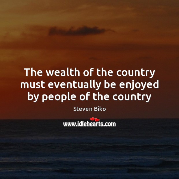 The wealth of the country must eventually be enjoyed by people of the country Steven Biko Picture Quote