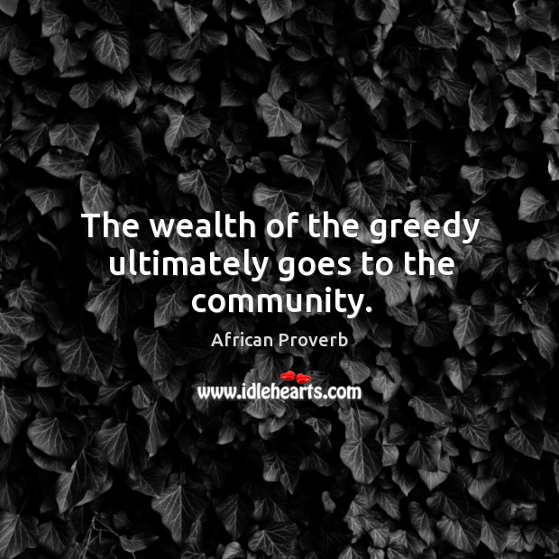The wealth of the greedy ultimately goes to the community. Image