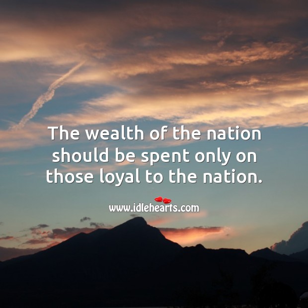 The wealth of the nation should be spent only on those loyal to the nation. Wealth Quotes Image