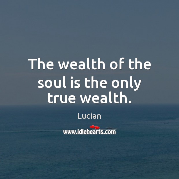 The wealth of the soul is the only true wealth. Lucian Picture Quote