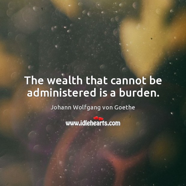 The wealth that cannot be administered is a burden. Image