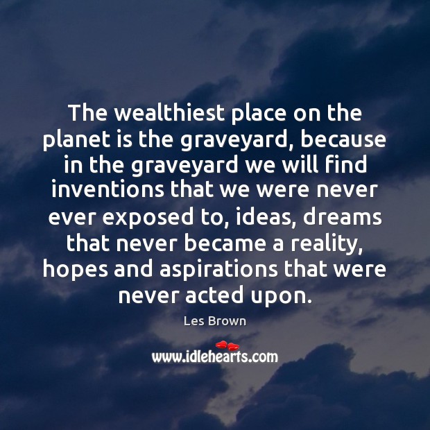 The wealthiest place on the planet is the graveyard, because in the Les Brown Picture Quote